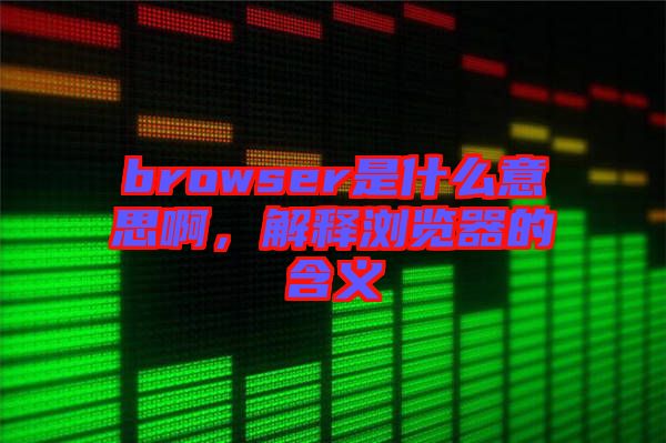 browser是什么意思啊，解釋瀏覽器的含義