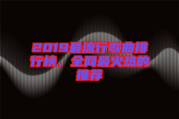 2019最流行歌曲排行榜，全網(wǎng)最火熱的推薦