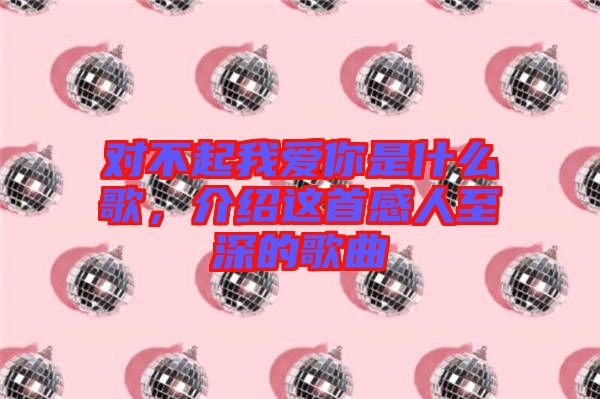 對不起我愛你是什么歌，介紹這首感人至深的歌曲