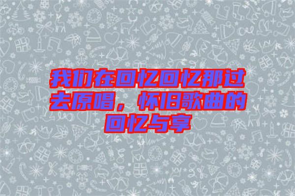 我們?cè)诨貞浕貞浤沁^去原唱，懷舊歌曲的回憶與享