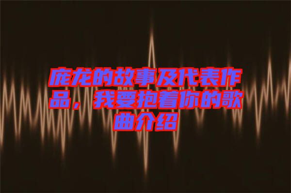 龐龍的故事及代表作品，我要抱著你的歌曲介紹