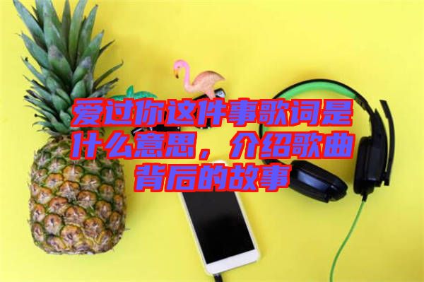 愛過你這件事歌詞是什么意思，介紹歌曲背后的故事