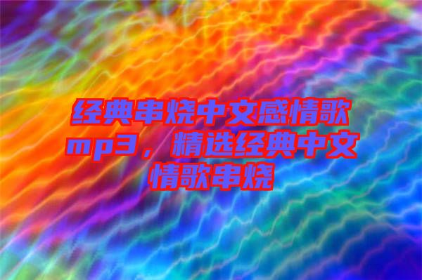 經(jīng)典串燒中文感情歌mp3，精選經(jīng)典中文情歌串燒