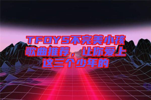 TFOYS不完美小孩歌曲推薦，讓你愛上這三個少年的