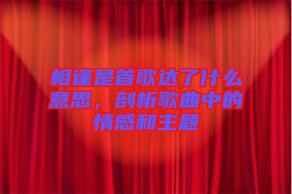 相逢是首歌達(dá)了什么意思，剖析歌曲中的情感和主題