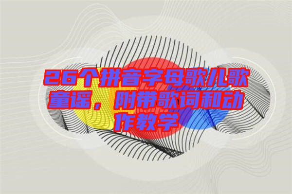 26個拼音字母歌兒歌童謠，附帶歌詞和動作教學(xué)