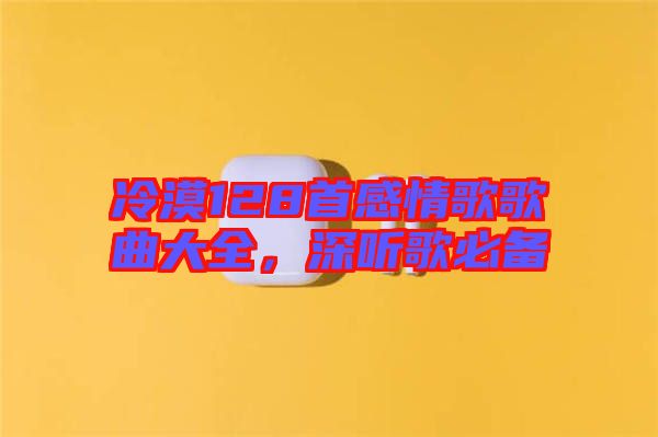 冷漠128首感情歌歌曲大全，深聽歌必備