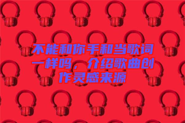 不能和你手和當(dāng)歌詞一樣嗎，介紹歌曲創(chuàng)作靈感來源