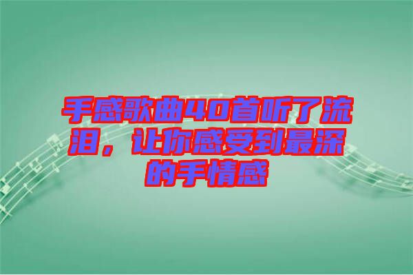 手感歌曲40首聽了流淚，讓你感受到最深的手情感