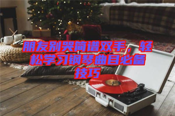 朋友別哭簡(jiǎn)譜雙手，輕松學(xué)習(xí)鋼琴曲目必備技巧