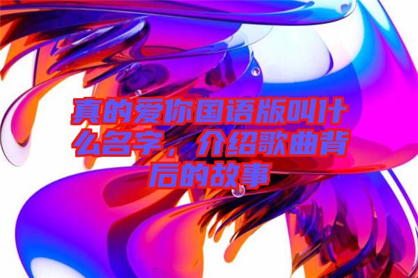 真的愛你國語版叫什么名字，介紹歌曲背后的故事