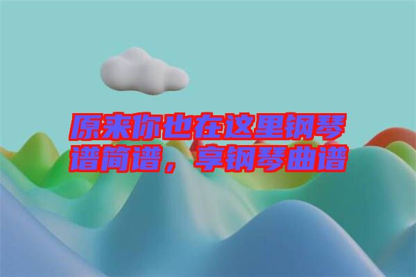 原來你也在這里鋼琴譜簡(jiǎn)譜，享鋼琴曲譜