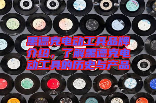 黑德克電動工具品牌介紹，了解黑德克電動工具的歷史與產(chǎn)品