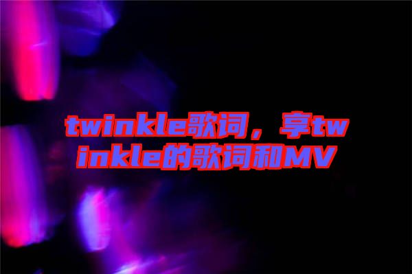 twinkle歌詞，享twinkle的歌詞和MV