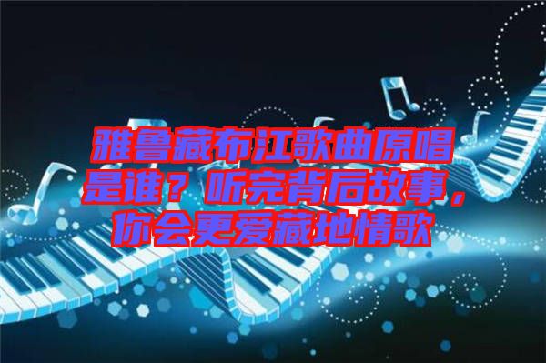 雅魯藏布江歌曲原唱是誰(shuí)？聽完背后故事，你會(huì)更愛藏地情歌