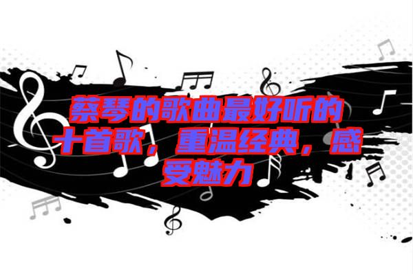 蔡琴的歌曲最好聽的十首歌，重溫經(jīng)典，感受魅力