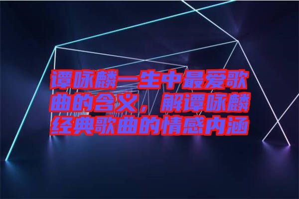 譚詠麟一生中最愛歌曲的含義，解譚詠麟經(jīng)典歌曲的情感內(nèi)涵