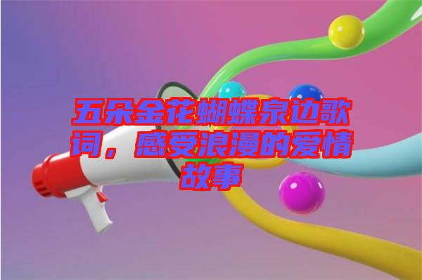 五朵金花蝴蝶泉邊歌詞，感受浪漫的愛(ài)情故事