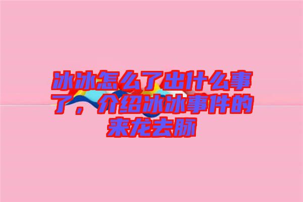 冰冰怎么了出什么事了，介紹冰冰事件的來(lái)龍去脈