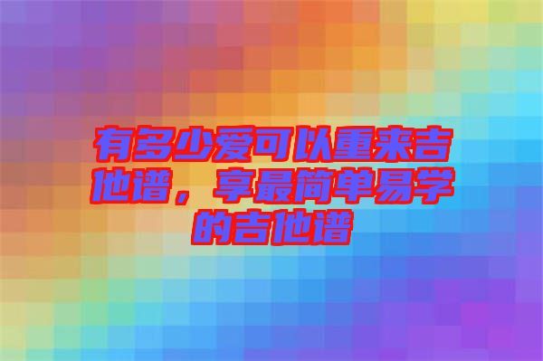 有多少愛(ài)可以重來(lái)吉他譜，享最簡(jiǎn)單易學(xué)的吉他譜