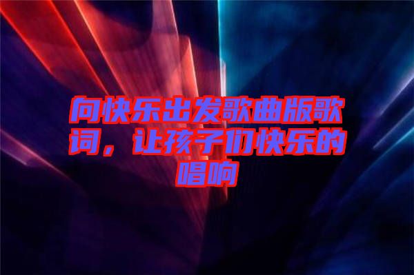 向快樂出發(fā)歌曲版歌詞，讓孩子們快樂的唱響