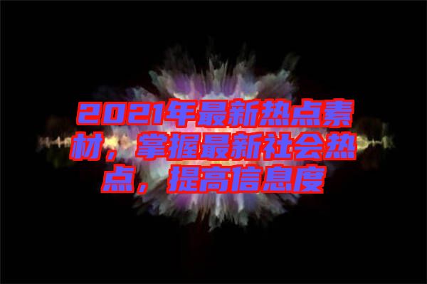 2021年最新熱點(diǎn)素材，掌握最新社會(huì)熱點(diǎn)，提高信息度