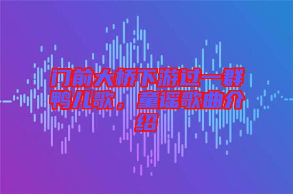 門前大橋下游過一群鴨兒歌，童謠歌曲介紹