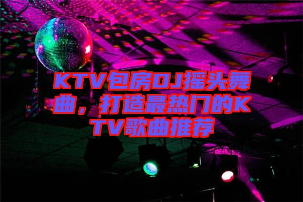 KTV包房DJ搖頭舞曲，打造最熱門的KTV歌曲推薦