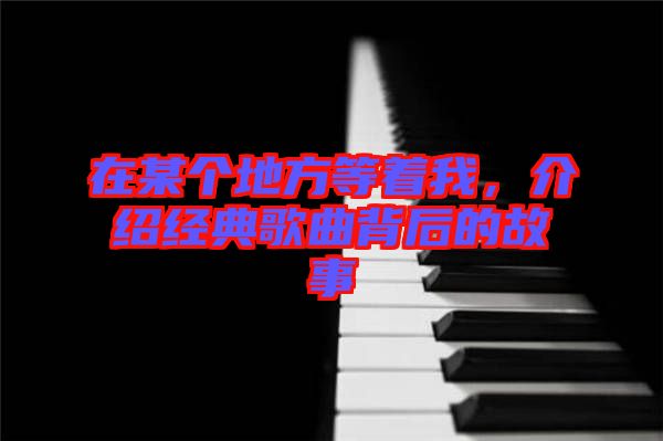 在某個地方等著我，介紹經典歌曲背后的故事