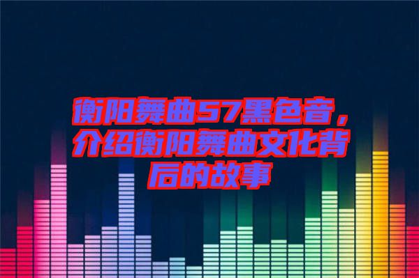 衡陽(yáng)舞曲57黑色音，介紹衡陽(yáng)舞曲文化背后的故事