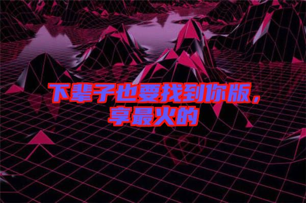 下輩子也要找到你版，享最火的