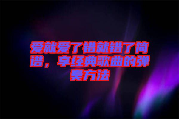 愛就愛了錯(cuò)就錯(cuò)了簡(jiǎn)譜，享經(jīng)典歌曲的彈奏方法