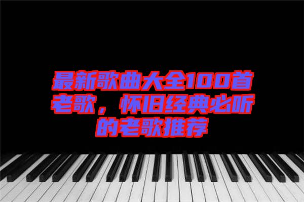 最新歌曲大全100首老歌，懷舊經(jīng)典必聽的老歌推薦