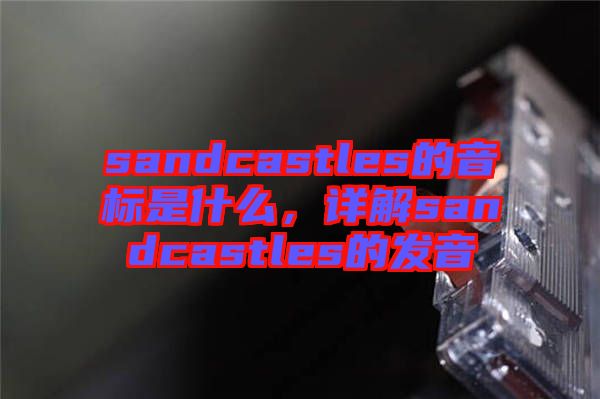 sandcastles的音標(biāo)是什么，詳解sandcastles的發(fā)音