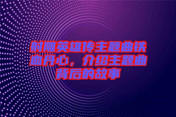 射雕英雄傳主題曲鐵血丹心，介紹主題曲背后的故事