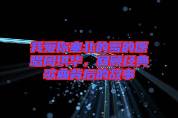 我愛你塞北的雪的原唱周琪華，回顧經典歌曲背后的故事