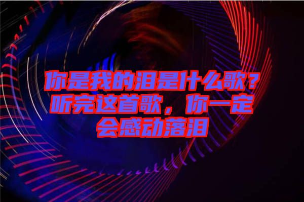 你是我的淚是什么歌？聽完這首歌，你一定會(huì)感動(dòng)落淚