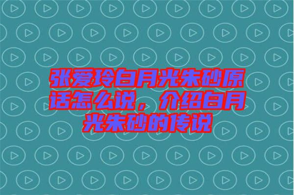 張愛玲白月光朱砂原話怎么說，介紹白月光朱砂的傳說