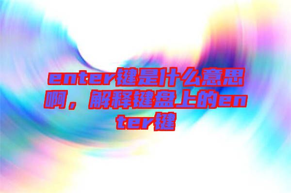 enter鍵是什么意思啊，解釋鍵盤上的enter鍵