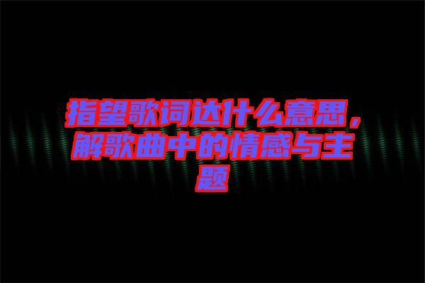 指望歌詞達什么意思，解歌曲中的情感與主題