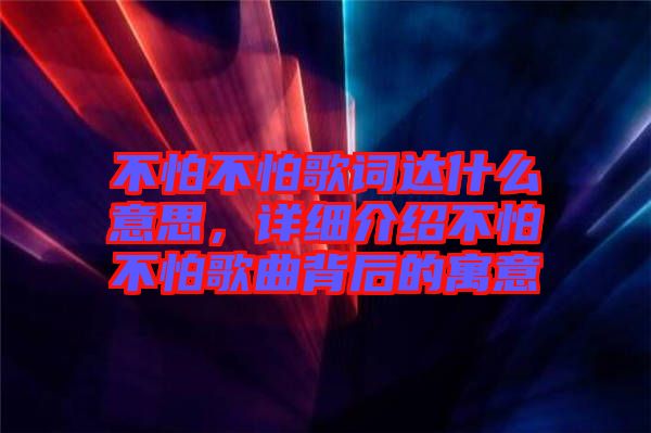 不怕不怕歌詞達(dá)什么意思，詳細(xì)介紹不怕不怕歌曲背后的寓意