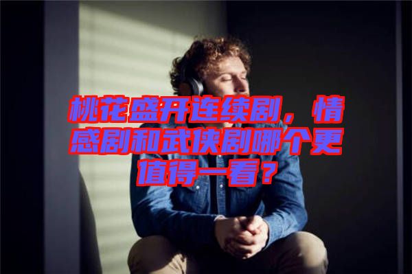 桃花盛開連續(xù)劇，情感劇和武俠劇哪個(gè)更值得一看？