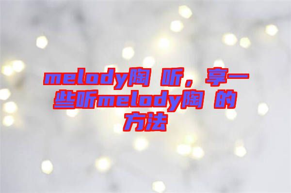 melody陶喆聽，享一些聽melody陶喆的方法