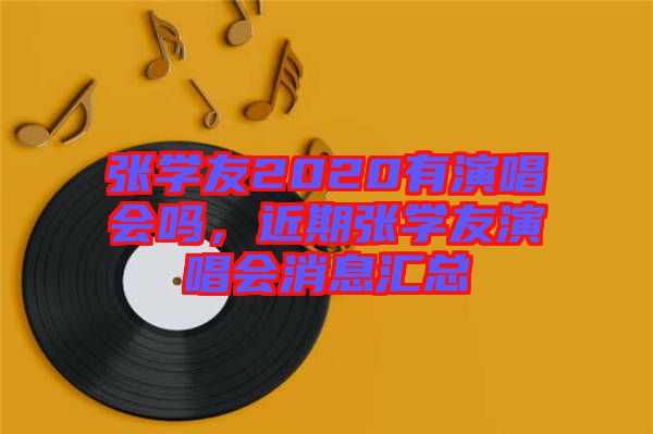 張學(xué)友2020有演唱會(huì)嗎，近期張學(xué)友演唱會(huì)消息匯總