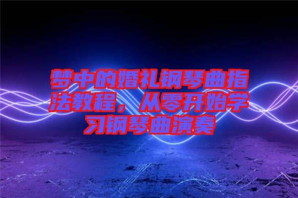 夢(mèng)中的婚禮鋼琴曲指法教程，從零開始學(xué)習(xí)鋼琴曲演奏