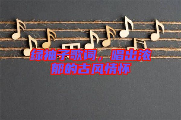 綠袖子歌詞，唱出濃郁的古風(fēng)情懷