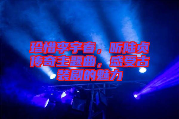 珍惜李宇春，聽陸貞傳奇主題曲，感受古裝劇的魅力