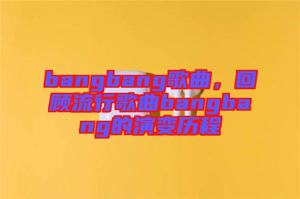 bangbang歌曲，回顧流行歌曲bangbang的演變歷程