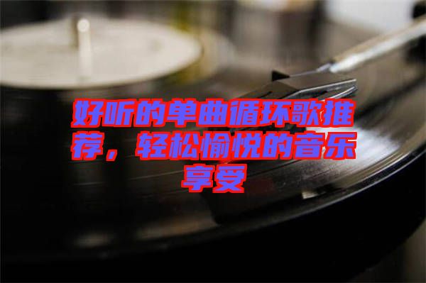 好聽的單曲循環(huán)歌推薦，輕松愉悅的音樂享受