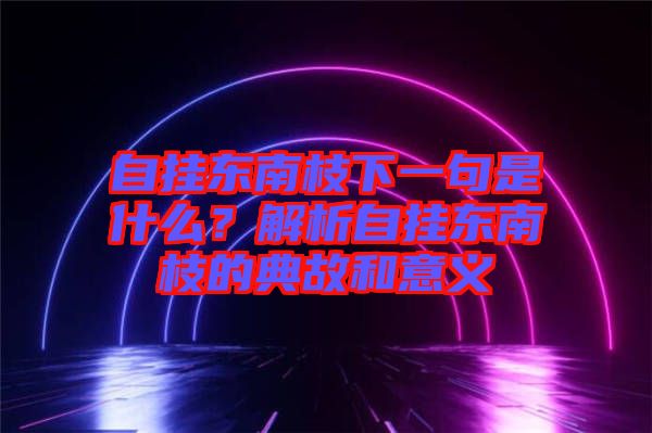 自掛東南枝下一句是什么？解析自掛東南枝的典故和意義